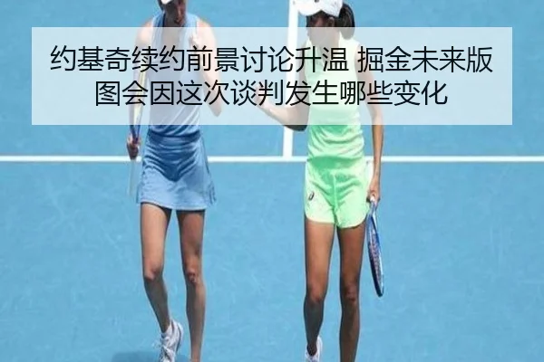 约基奇续约前景讨论升温 掘金未来版图会因这次谈判发生哪些变化